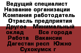 Ведущий специалист › Название организации ­ Компания-работодатель › Отрасль предприятия ­ Другое › Минимальный оклад ­ 1 - Все города Работа » Вакансии   . Дагестан респ.,Южно-Сухокумск г.